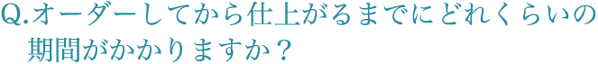 オーダーしてから仕上がるまでにどれくらいの 期間がかかりますか？