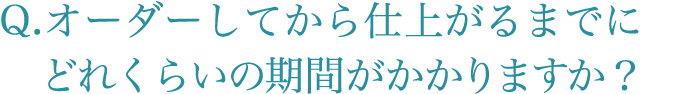 オーダーしてから仕上がるまでにどれくらいの 期間がかかりますか？