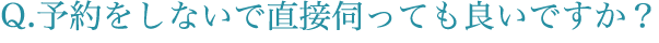 予約をしないで直接伺っても良いですか？