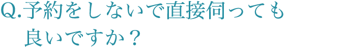 予約をしないで直接伺っても良いですか？