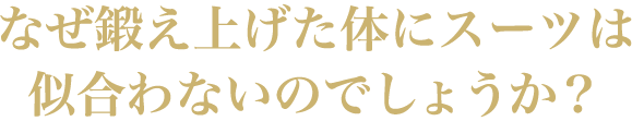 なぜ鍛え上げた身体にスーツは似合わないのでしょうか？